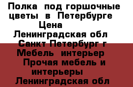 Полка  под горшочные цветы  в  Петербурге › Цена ­ 900 - Ленинградская обл., Санкт-Петербург г. Мебель, интерьер » Прочая мебель и интерьеры   . Ленинградская обл.